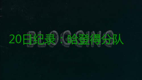20日纪录：哈登得分队史里程碑 大帝生涯最高分 拿到22分10篮板5助攻