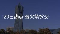 20日热点:曝火箭欲交换德拉季奇 甜瓜四战奥运