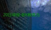 20日早报:老K教练为考神辩护 火箭心仪人留欧洲
