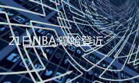 21日NBA:曝哈登近期苦练防守 绿军76人商讨交易