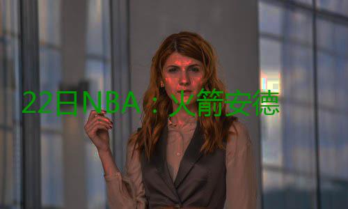 22日NBA：火箭安德森自曝订婚 尼克 森自据之前的曝订报道