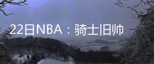 白边日N外 将全赴海骑莱利力留士旧帅或