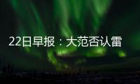 22日早报：大范否认雷吉交易 韦德致歉公牛球迷