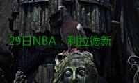 29日NBA：利拉德新曲赞詹皇 康利未入马刺法眼